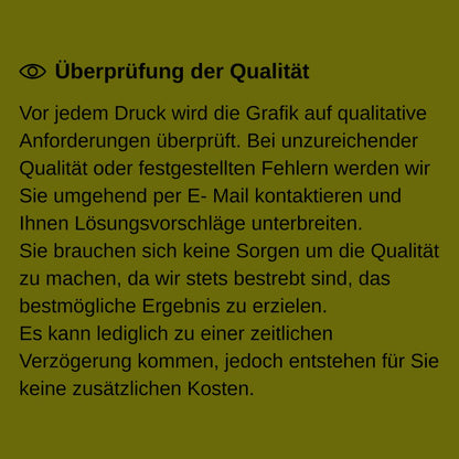 Vor jedem Druck wird die Grafik auf qualitative Anforderungen überprüft. Bei unzureichender Qualität oder festgestellten Fehlern werden wir Sie umgehend per E- Mail kontaktieren und Ihnen Lösungsvorschläge unterbreiten. Sie brauchen sich keine Sorgen um die Qualität zu machen, da wir stets bestrebt sind, das bestmögliche Ergebnis zu erzielen. Es kann lediglich zu einer zeitlichen Verzögerung kommen, jedoch entstehen für Sie keine zusätzlichen Kosten.